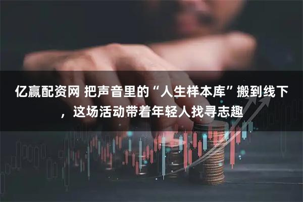 亿赢配资网 把声音里的“人生样本库”搬到线下，这场活动带着年轻人找寻志趣