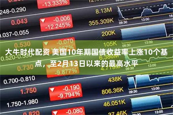大牛时代配资 美国10年期国债收益率上涨10个基点，至2月13日以来的最高水平