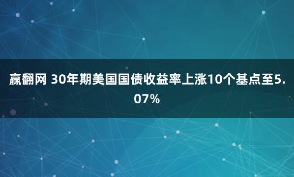 赢翻网 30年期美国国债收益率上涨10个基点至5.07%