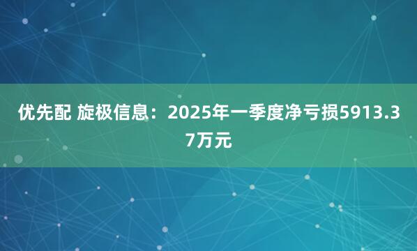 优先配 旋极信息：2025年一季度净亏损5913.37万元