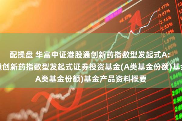 配操盘 华富中证港股通创新药指数型发起式A: 华富中证港股通创新药指数型发起式证券投资基金(A类基金份额)基金产品资料概要