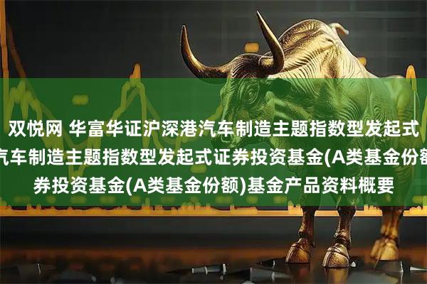 双悦网 华富华证沪深港汽车制造主题指数型发起式A: 华富华证沪深港汽车制造主题指数型发起式证券投资基金(A类基金份额)基金产品资料概要