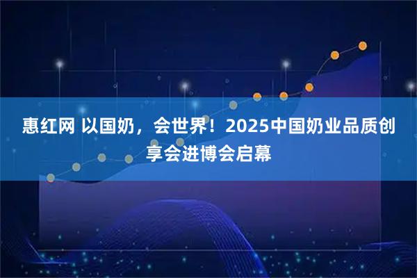 惠红网 以国奶，会世界！2025中国奶业品质创享会进博会启幕