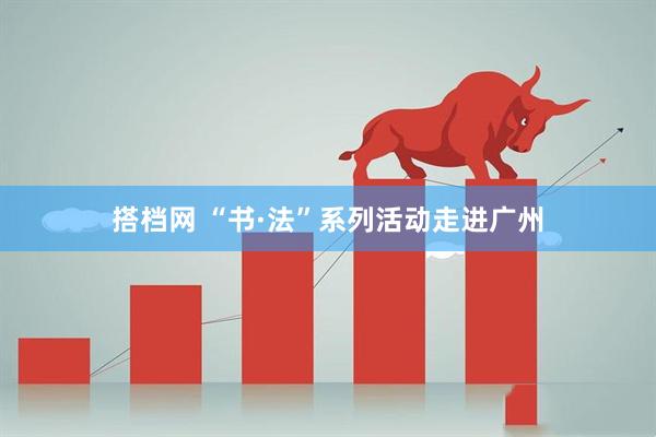 搭档网 “书·法”系列活动走进广州