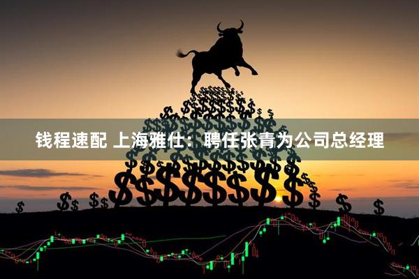 钱程速配 上海雅仕：聘任张青为公司总经理