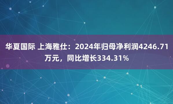 华夏国际 上海雅仕：2024年归母净利润4246.71万元，同比增长334.31%