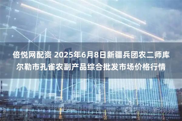 倍悦网配资 2025年6月8日新疆兵团农二师库尔勒市孔雀农副产品综合批发市场价格行情