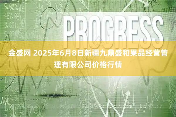 金盛网 2025年6月8日新疆九鼎盛和果品经营管理有限公司价格行情