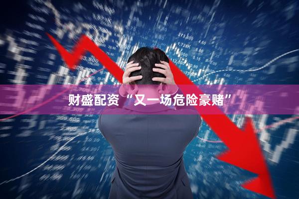 财盛配资 “又一场危险豪赌”