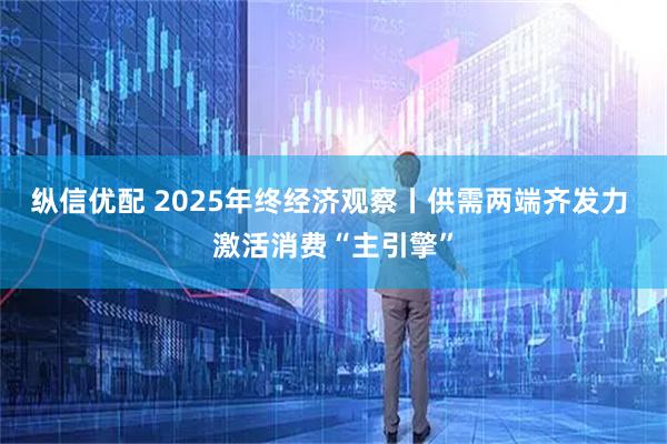 纵信优配 2025年终经济观察丨供需两端齐发力 激活消费“主引擎”