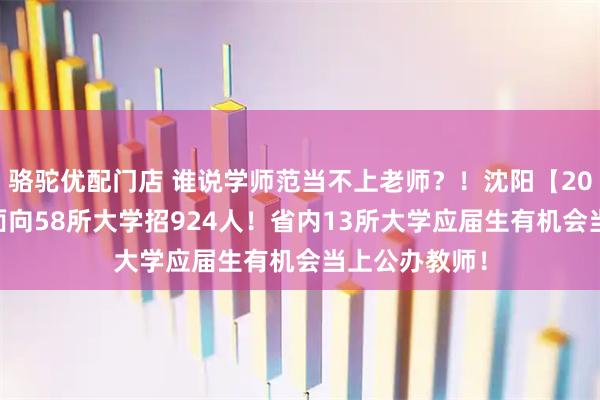 骆驼优配门店 谁说学师范当不上老师？！沈阳【2026教师编】面向58所大学招924人！省内13所大学应届生有机会当上公办教师！
