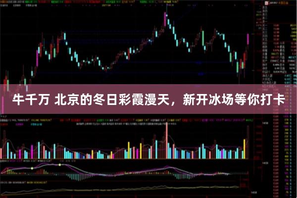 牛千万 北京的冬日彩霞漫天，新开冰场等你打卡