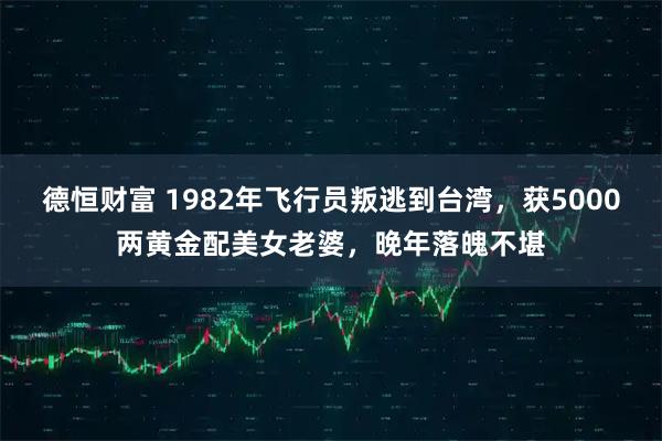 德恒财富 1982年飞行员叛逃到台湾，获5000两黄金配美女老婆，晚年落魄不堪