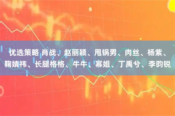 优选策略 肖战、赵丽颖、甩锅男、肉丝、杨紫、鞠婧祎、长腿格格、牛牛、幂姐、丁禹兮、李昀锐