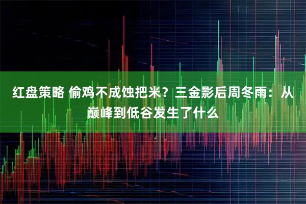 红盘策略 偷鸡不成蚀把米？三金影后周冬雨：从巅峰到低谷发生了什么