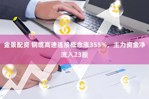 金景配资 铜缆高速连接概念涨355%，主力资金净流入23股