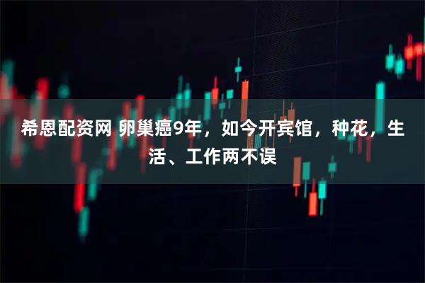 希恩配资网 卵巢癌9年，如今开宾馆，种花，生活、工作两不误