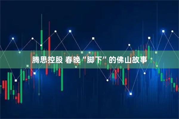 腾思控股 春晚“脚下”的佛山故事