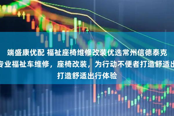 端盛康优配 福祉座椅维修改装优选常州信德泰克电器，专业福祉车维修，座椅改装，为行动不便者打造舒适出行体验